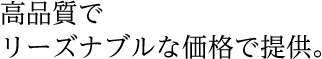高品質でリーズナブルな価格で提供。