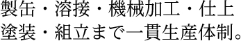 製缶・溶接・機械加工・仕上組立・塗装まで一貫生産体制。